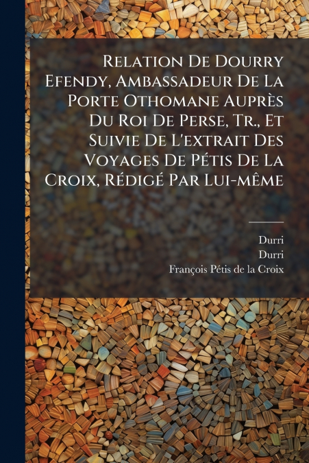 Relation De Dourry Efendy, Ambassadeur De La Porte Othomane Auprès Du Roi De Perse, Tr., Et Suivie De L’extrait Des Voyages De Pétis De La Croix, Rédigé Par Lui-même