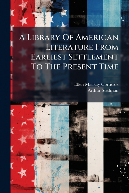A Library Of American Literature From Earliest Settlement To The Present Time