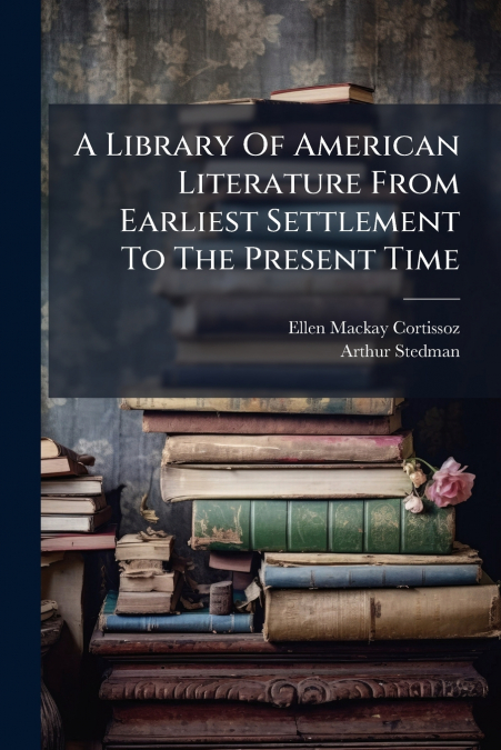 A Library Of American Literature From Earliest Settlement To The Present Time