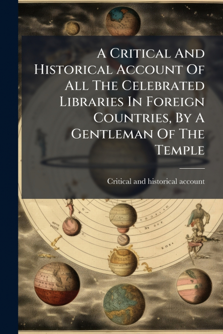 A Critical And Historical Account Of All The Celebrated Libraries In Foreign Countries, By A Gentleman Of The Temple