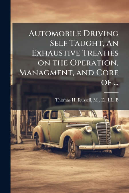 Automobile Driving Self Taught, An Exhaustive Treaties on the Operation, Managment, and Core of ...