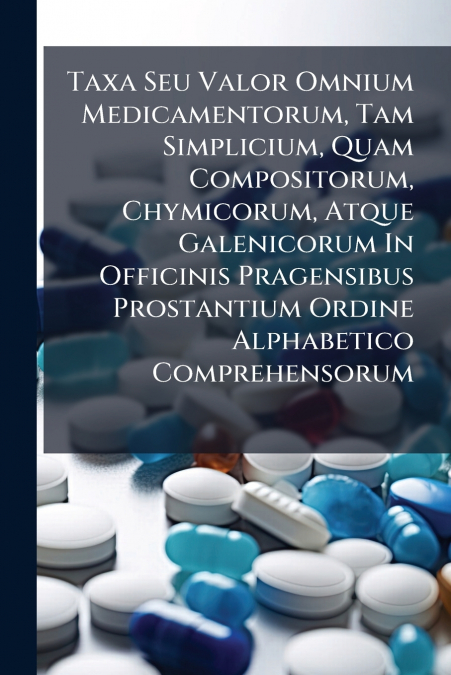Taxa Seu Valor Omnium Medicamentorum, Tam Simplicium, Quam Compositorum, Chymicorum, Atque Galenicorum In Officinis Pragensibus Prostantium Ordine Alphabetico Comprehensorum