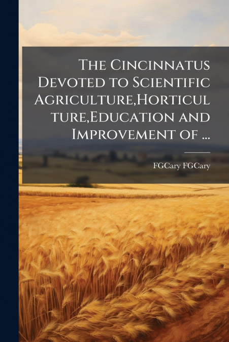 The Cincinnatus Devoted to Scientific Agriculture,Horticulture,Education and Improvement of ...
