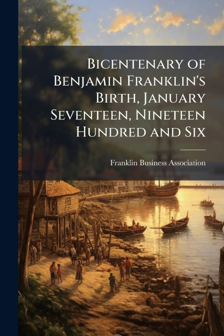 Bicentenary of Benjamin Franklin’s Birth, January Seventeen, Nineteen Hundred and Six