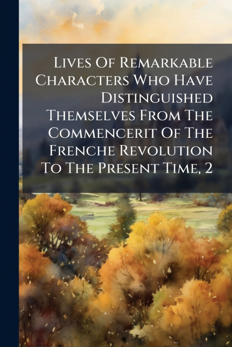 Lives Of Remarkable Characters Who Have Distinguished Themselves From The Commencerit Of The Frenche Revolution To The Present Time, 2