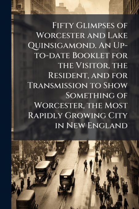 Fifty Glimpses of Worcester and Lake Quinsigamond. An Up-to-date Booklet for the Visitor, the Resident, and for Transmission to Show Something of Worcester, the Most Rapidly Growing City in New Englan