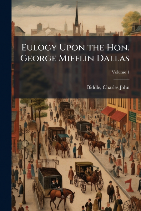 Eulogy Upon the Hon. George Mifflin Dallas; Volume 1