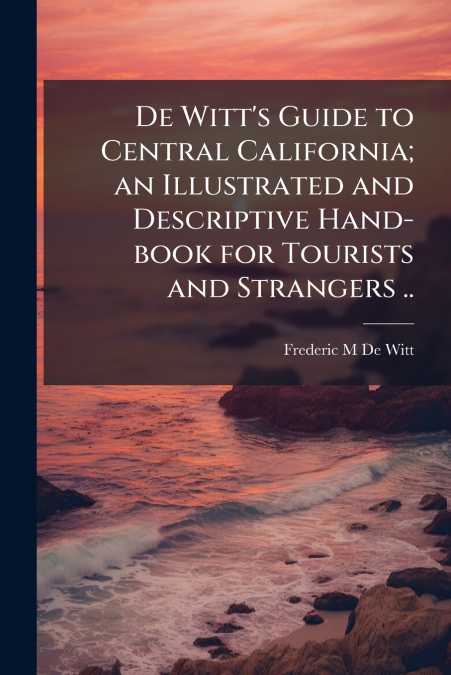 De Witt’s Guide to Central California; an Illustrated and Descriptive Hand-book for Tourists and Strangers ..