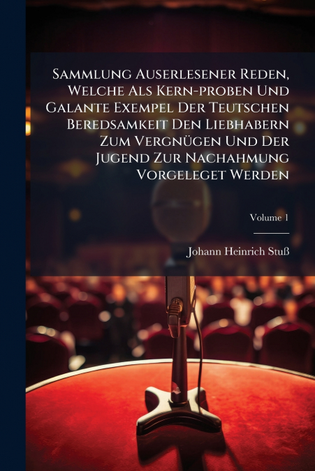 Sammlung Auserlesener Reden, Welche Als Kern-proben Und Galante Exempel Der Teutschen Beredsamkeit Den Liebhabern Zum Vergnügen Und Der Jugend Zur Nachahmung Vorgeleget Werden