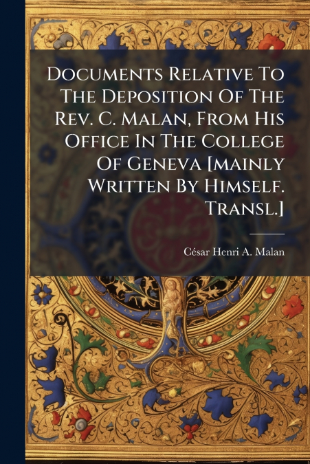 Documents Relative To The Deposition Of The Rev. C. Malan, From His Office In The College Of Geneva [mainly Written By Himself. Transl.]