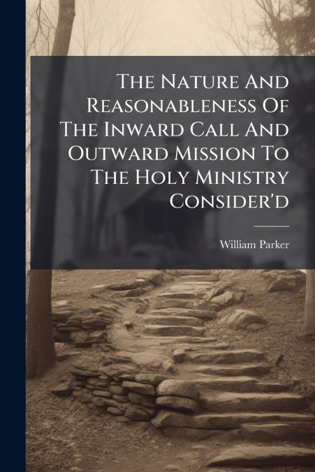 The Nature And Reasonableness Of The Inward Call And Outward Mission To The Holy Ministry Consider’d