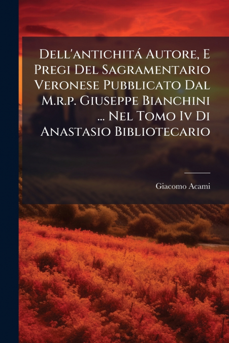 Dell’antichitá Autore, E Pregi Del Sagramentario Veronese Pubblicato Dal M.r.p. Giuseppe Bianchini ... Nel Tomo Iv Di Anastasio Bibliotecario