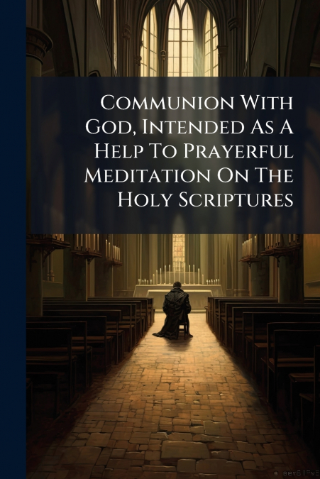 Communion With God, Intended As A Help To Prayerful Meditation On The Holy Scriptures