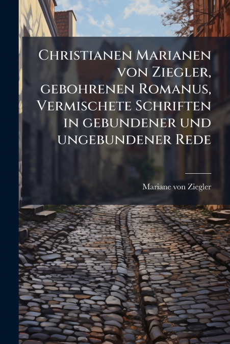 Christianen Marianen von Ziegler, gebohrenen Romanus, Vermischete Schriften in gebundener und ungebundener Rede