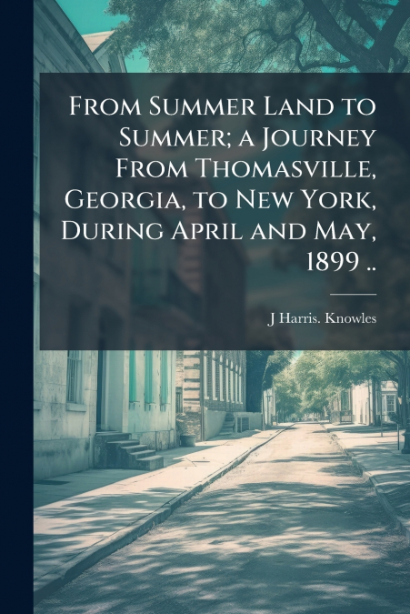 From Summer Land to Summer; a Journey From Thomasville, Georgia, to New York, During April and May, 1899 ..