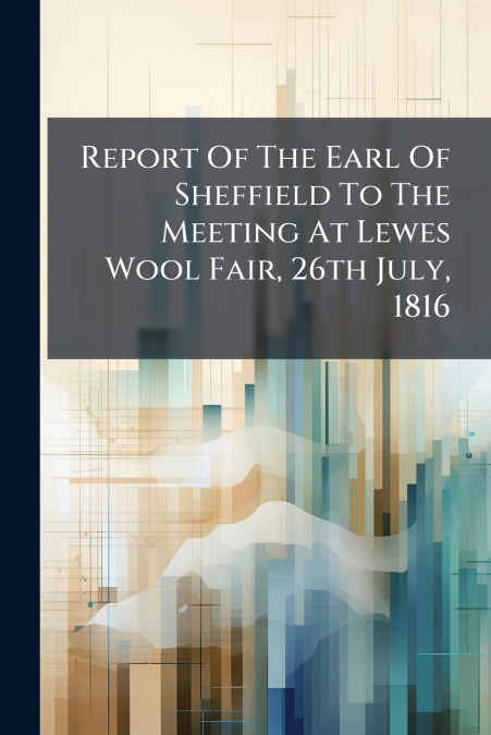 Report Of The Earl Of Sheffield To The Meeting At Lewes Wool Fair, 26th July, 1816
