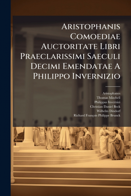 Aristophanis Comoediae Auctoritate Libri Praeclarissimi Saeculi Decimi Emendatae A Philippo Invernizio