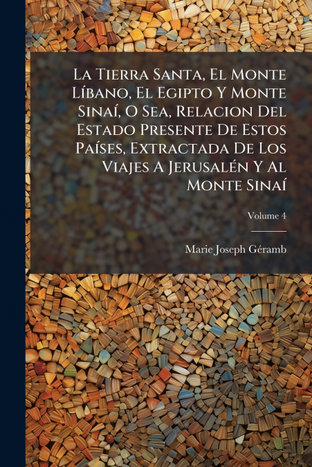 La Tierra Santa, El Monte Líbano, El Egipto Y Monte Sinaí, O Sea, Relacion Del Estado Presente De Estos Países, Extractada De Los Viajes A Jerusalén Y Al Monte Sinaí; Volume 4