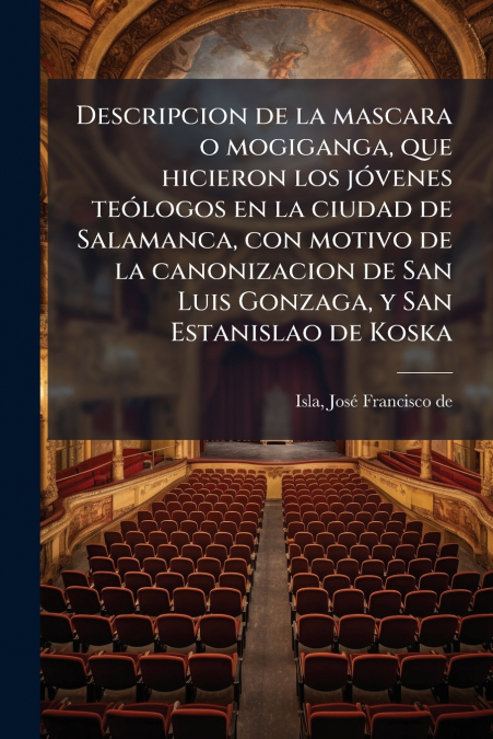 Descripcion de la mascara o mogiganga, que hicieron los jóvenes teólogos en la ciudad de Salamanca, con motivo de la canonizacion de San Luis Gonzaga, y San Estanislao de Koska
