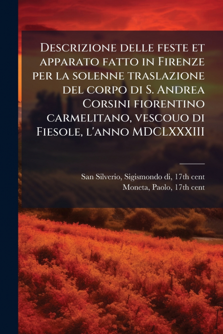 Descrizione delle feste et apparato fatto in Firenze per la solenne traslazione del corpo di S. Andrea Corsini fiorentino carmelitano, vescouo di Fiesole, l’anno MDCLXXXIII