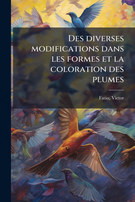 Des diverses modifications dans les formes et la coloration des plumes