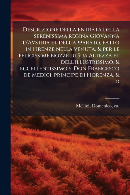Descrizione della entrata della serenissima regina Giovanna d’Avstria et dell’apparato, fatto in Firenze nella venuta, & per le felicissime nozze di Sua Altezza et dell’illustrissimo, & eccellentissim