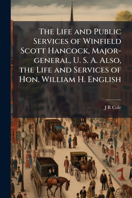 The Life and Public Services of Winfield Scott Hancock, Major-general, U. S. A. Also, the Life and Services of Hon. William H. English