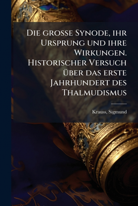 Die grosse Synode, ihr Ursprung und ihre Wirkungen. Historischer Versuch über das erste Jahrhundert des Thalmudismus