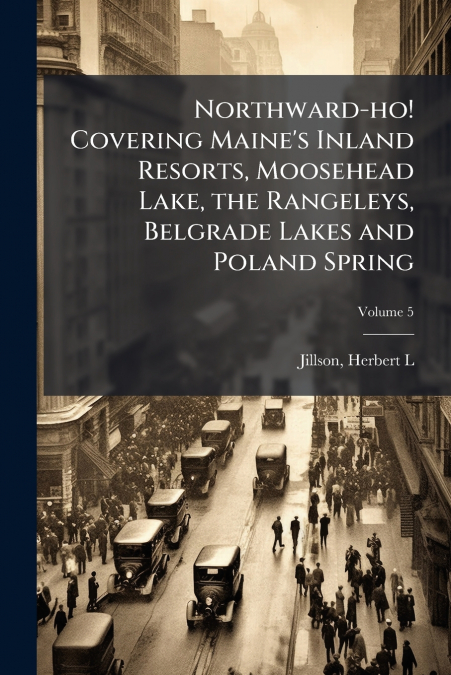 Northward-ho! Covering Maine’s Inland Resorts, Moosehead Lake, the Rangeleys, Belgrade Lakes and Poland Spring; Volume 5