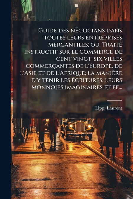 Guide des négocians dans toutes leurs entreprises mercantiles; ou, Traité instructif sur le commerce de cent vingt-six villes commerçantes de l’Europe, de l’Asie et de l’Afrique; la manière d’y tenir 