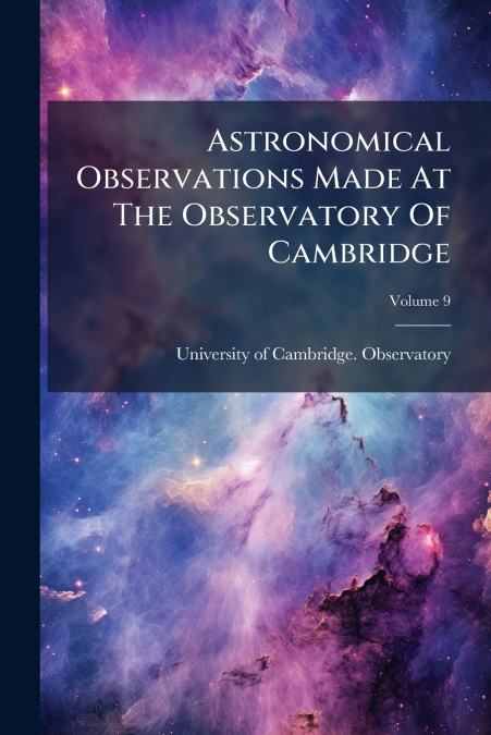Astronomical Observations Made At The Observatory Of Cambridge; Volume 9