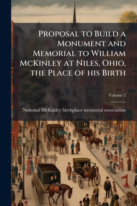 Proposal to Build a Monument and Memorial to William McKinley at Niles, Ohio, the Place of his Birth; Volume 2