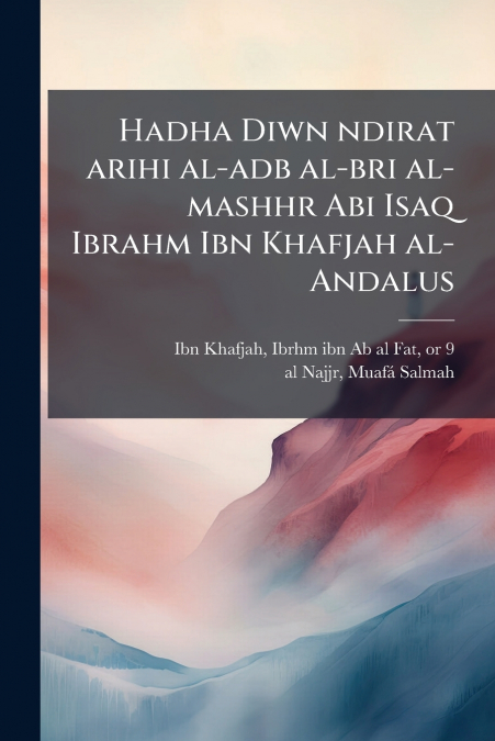 Hadha Diwn ndirat arihi al-adb al-bri al-mashhr Abi Isaq Ibrahm Ibn Khafjah al-Andalus
