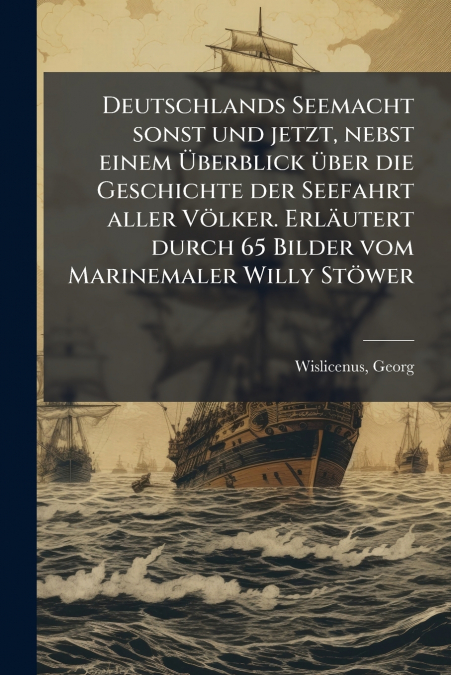 Deutschlands Seemacht sonst und jetzt, nebst einem Überblick über die Geschichte der Seefahrt aller Völker. Erläutert durch 65 Bilder vom Marinemaler Willy Stöwer