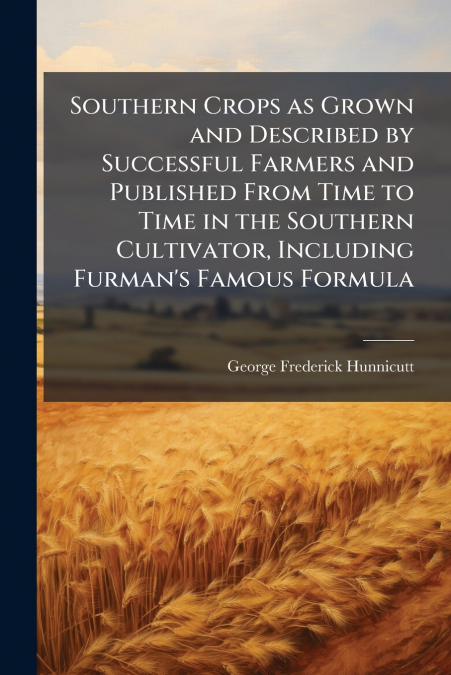 Southern Crops as Grown and Described by Successful Farmers and Published From Time to Time in the Southern Cultivator, Including Furman’s Famous Formula