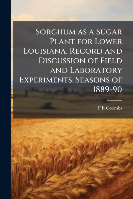 Sorghum as a Sugar Plant for Lower Louisiana. Record and Discussion of Field and Laboratory Experiments, Seasons of 1889-90