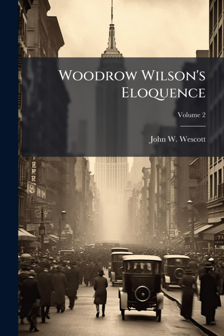 Woodrow Wilson’s Eloquence; Volume 2