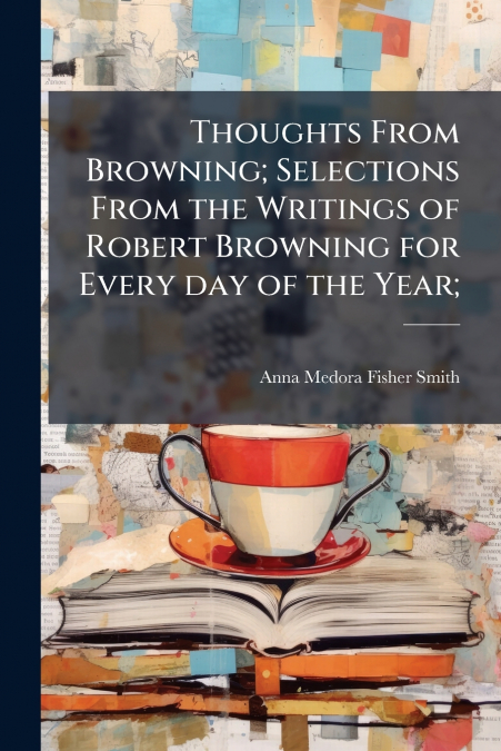 Thoughts From Browning; Selections From the Writings of Robert Browning for Every day of the Year;