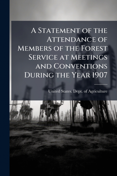 A Statement of the Attendance of Members of the Forest Service at Meetings and Conventions During the Year 1907