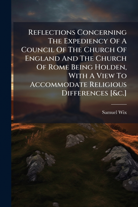 Reflections Concerning The Expediency Of A Council Of The Church Of England And The Church Of Rome Being Holden, With A View To Accommodate Religious Differences [&c.]