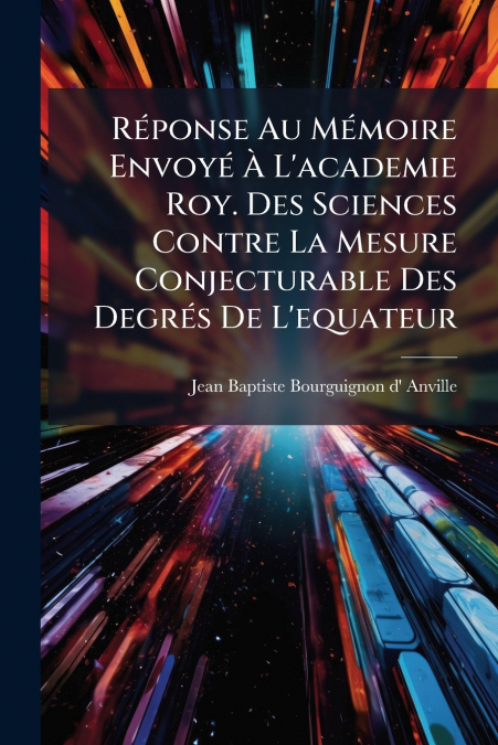 Réponse Au Mémoire Envoyé À L’academie Roy. Des Sciences Contre La Mesure Conjecturable Des Degrés De L’equateur