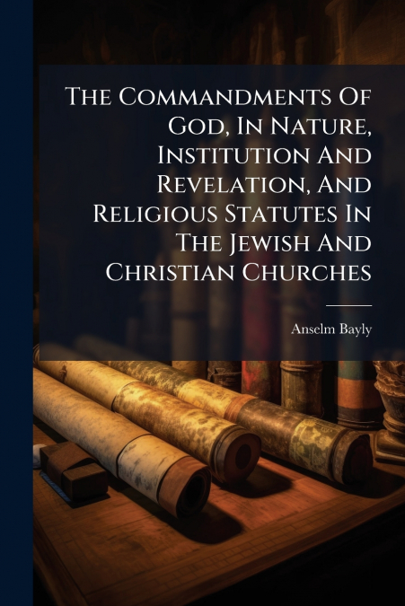 The Commandments Of God, In Nature, Institution And Revelation, And Religious Statutes In The Jewish And Christian Churches