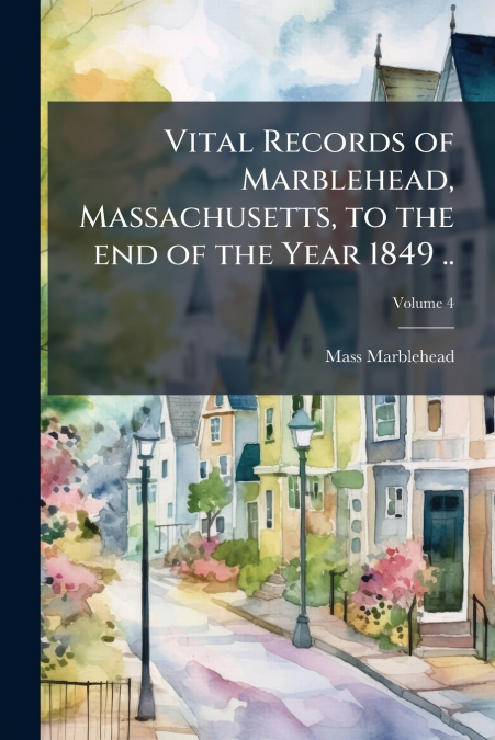 Vital Records of Marblehead, Massachusetts, to the end of the Year 1849 ..; Volume 4