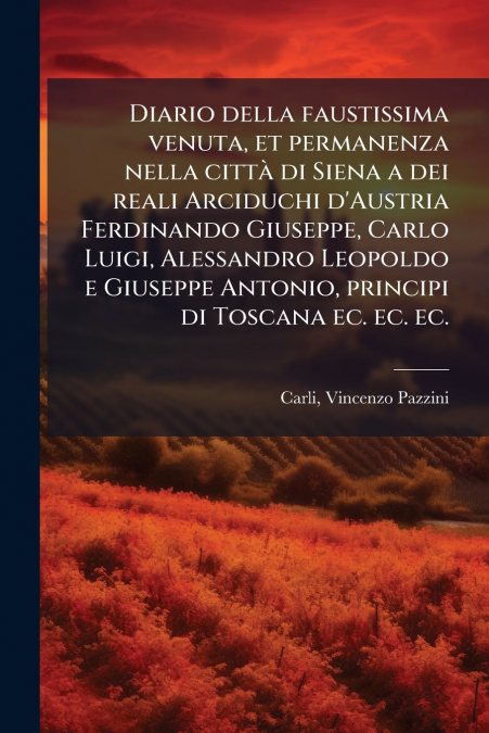 Diario della faustissima venuta, et permanenza nella città di Siena a dei reali Arciduchi d’Austria Ferdinando Giuseppe, Carlo Luigi, Alessandro Leopoldo e Giuseppe Antonio, principi di Toscana ec. ec