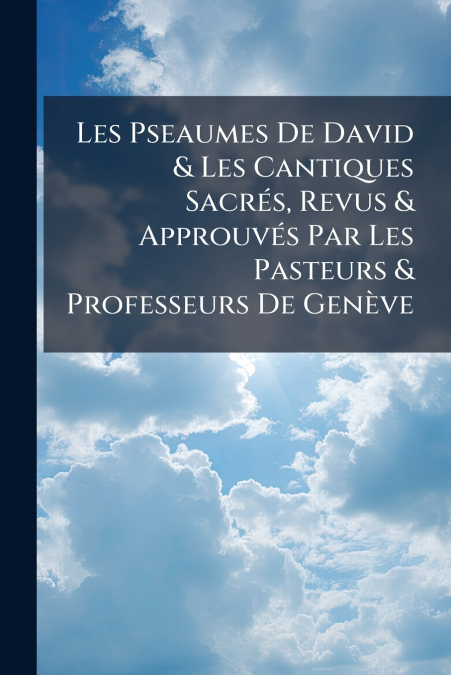 Les Pseaumes De David & Les Cantiques Sacrés, Revus & Approuvés Par Les Pasteurs & Professeurs De Genève