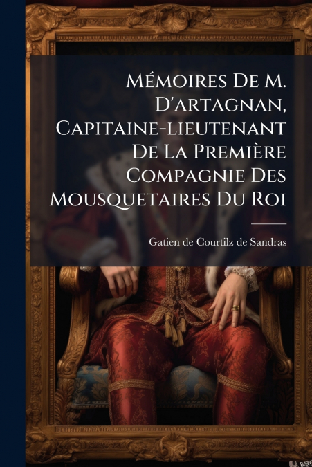 Mémoires De M. D’artagnan, Capitaine-lieutenant De La Première Compagnie Des Mousquetaires Du Roi