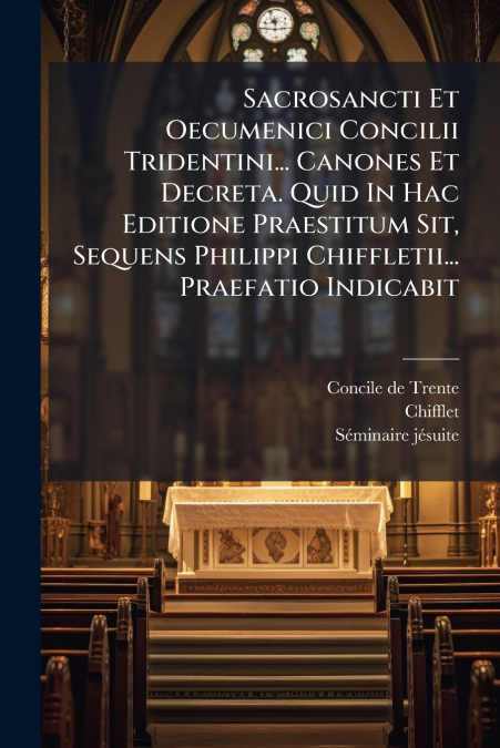 Sacrosancti Et Oecumenici Concilii Tridentini... Canones Et Decreta. Quid In Hac Editione Praestitum Sit, Sequens Philippi Chiffletii... Praefatio Indicabit