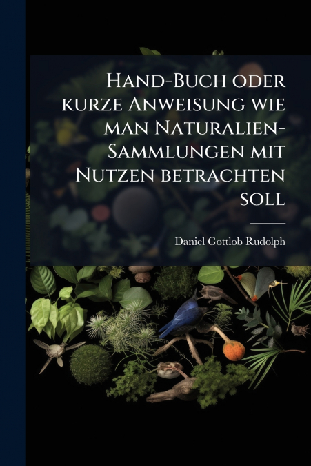 Hand-Buch oder kurze Anweisung wie man Naturalien-Sammlungen mit Nutzen betrachten soll