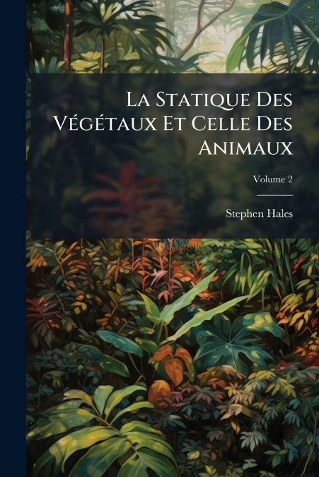 La Statique Des Végétaux Et Celle Des Animaux; Volume 2
