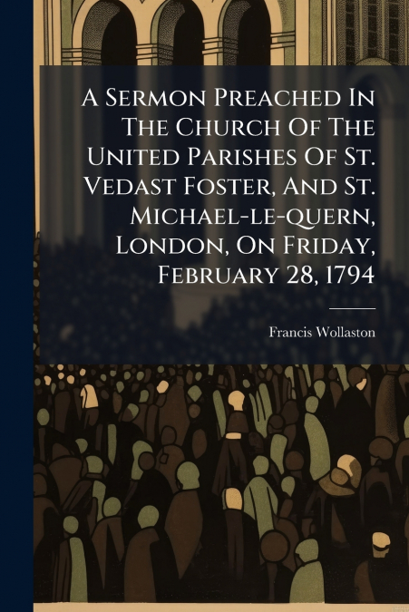 A Sermon Preached In The Church Of The United Parishes Of St. Vedast Foster, And St. Michael-le-quern, London, On Friday, February 28, 1794